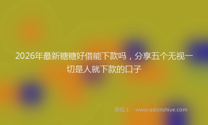 2026年最新糖糖好借能下款吗，分享五个无视一切是人就下款的口子