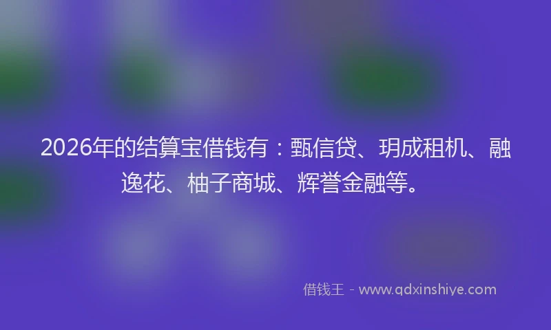 2026年的结算宝借钱有：甄信贷、玥成租机、融逸花、柚子商城、辉誉金融等。
