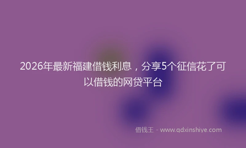 2026年最新福建借钱利息，分享5个征信花了可以借钱的网贷平台