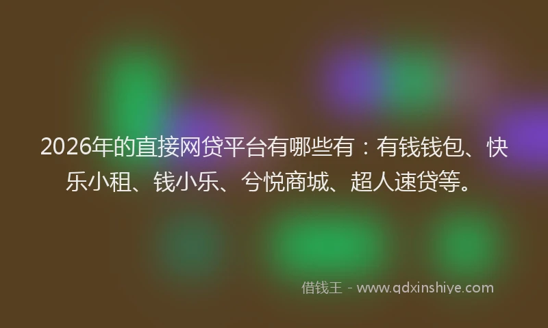 2026年的直接网贷平台有哪些有：有钱钱包、快乐小租、钱小乐、兮悦商城、超人速贷等。