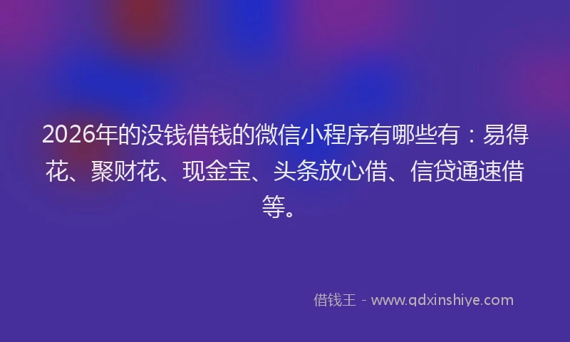 2026年的没钱借钱的微信小程序有哪些有：易得花、聚财花、现金宝、头条放心借、信贷通速借等。