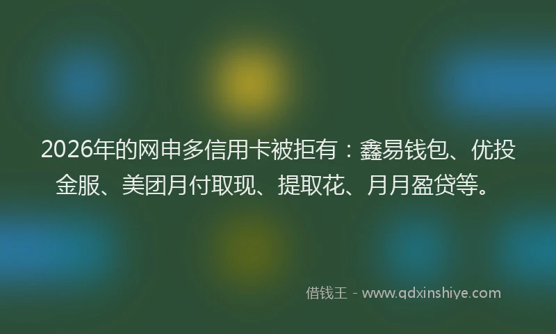 2026年的网申多信用卡被拒有：鑫易钱包、优投金服、美团月付取现、提取花、月月盈贷等。