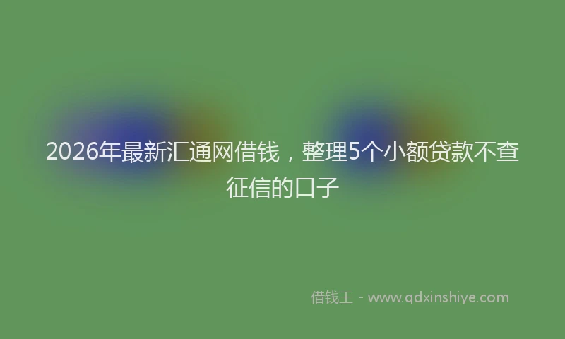 2026年最新汇通网借钱，整理5个小额贷款不查征信的口子