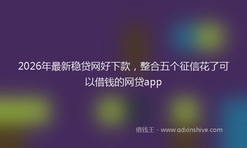 2026年最新稳贷网好下款，整合五个征信花了可以借钱的网贷app
