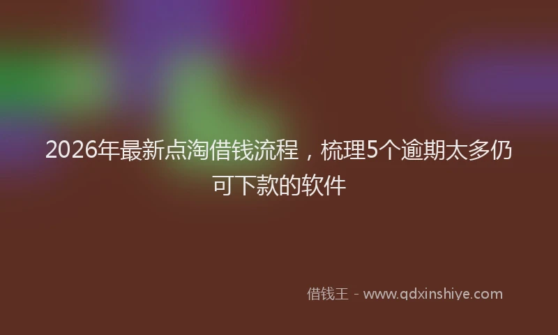 2026年最新点淘借钱流程，梳理5个逾期太多仍可下款的软件