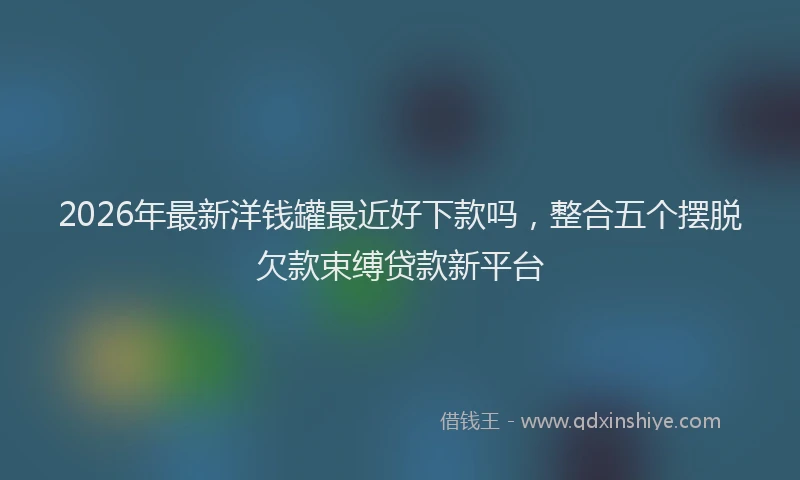 2026年最新洋钱罐最近好下款吗，整合五个摆脱欠款束缚贷款新平台