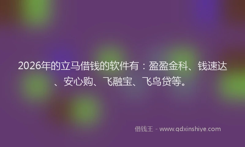 2026年的立马借钱的软件有：盈盈金科、钱速达、安心购、飞融宝、飞鸟贷等。