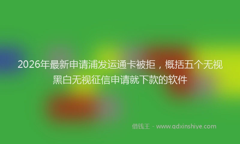 2026年最新申请浦发运通卡被拒，概括五个无视黑白无视征信申请就下款的软件