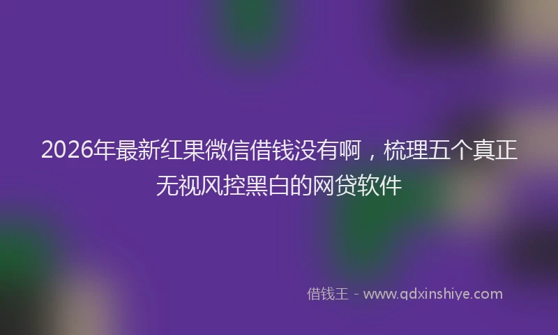 2026年最新红果微信借钱没有啊，梳理五个真正无视风控黑白的网贷软件