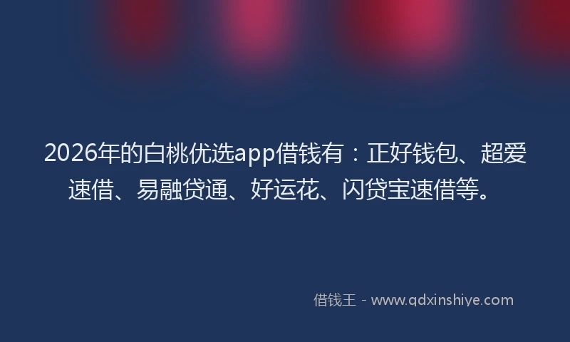 2026年的白桃优选app借钱有：正好钱包、超爱速借、易融贷通、好运花、闪贷宝速借等。