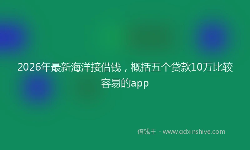2026年最新海洋接借钱，概括五个贷款10万比较容易的app