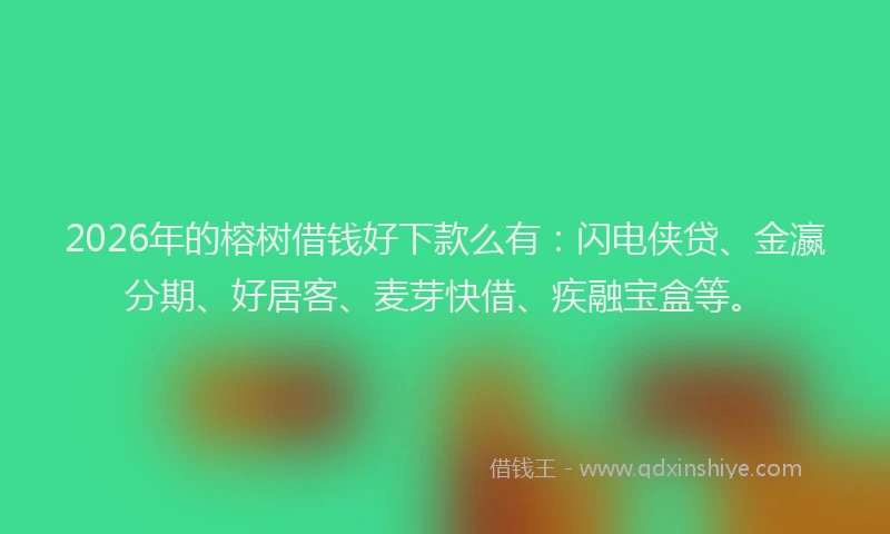 2026年的榕树借钱好下款么有：闪电侠贷、金瀛分期、好居客、麦芽快借、疾融宝盒等。