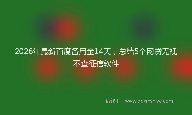 2026年最新百度备用金14天，总结5个网贷无视不查征信软件