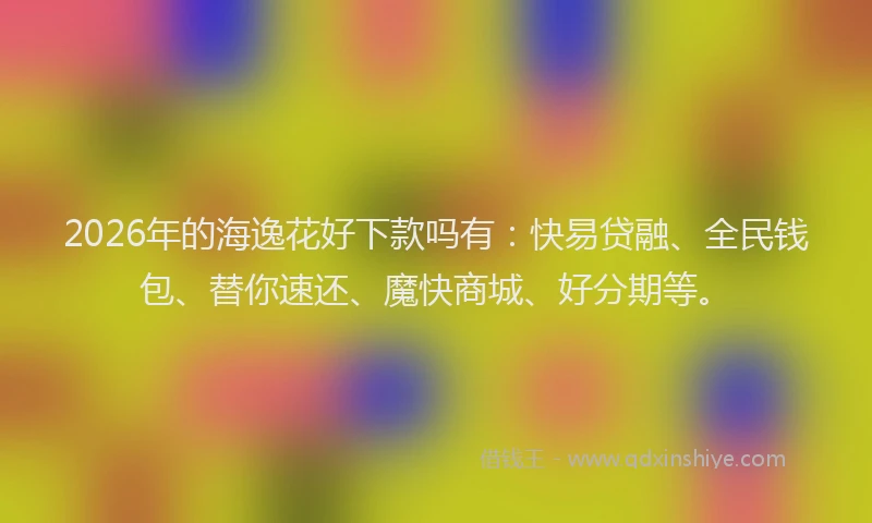 2026年的海逸花好下款吗有：快易贷融、全民钱包、替你速还、魔快商城、好分期等。