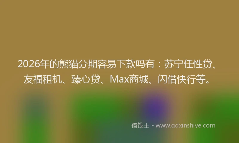 2026年的熊猫分期容易下款吗有：苏宁任性贷、友福租机、臻心贷、Max商城、闪借快行等。