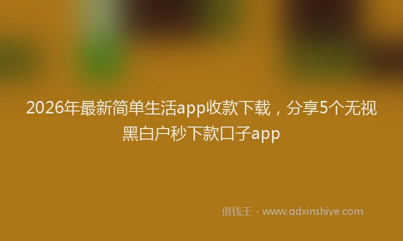2026年最新简单生活app收款下载，分享5个无视黑白户秒下款口子app