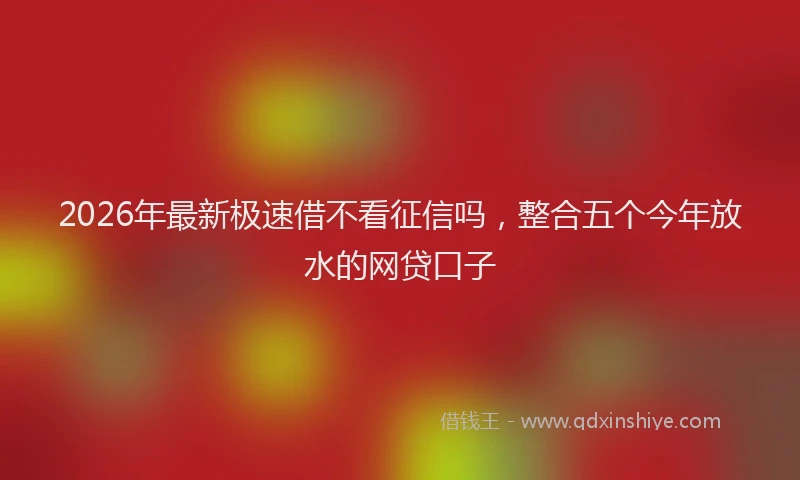 2026年最新极速借不看征信吗，整合五个今年放水的网贷口子