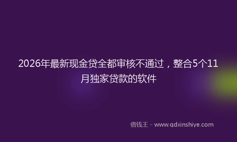 2026年最新现金贷全都审核不通过，整合5个11月独家贷款的软件