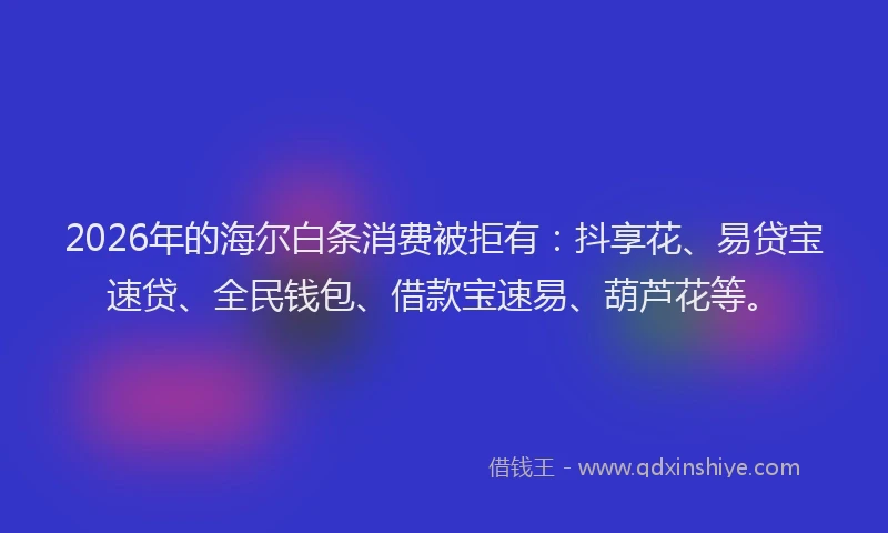 2026年的海尔白条消费被拒有：抖享花、易贷宝速贷、全民钱包、借款宝速易、葫芦花等。
