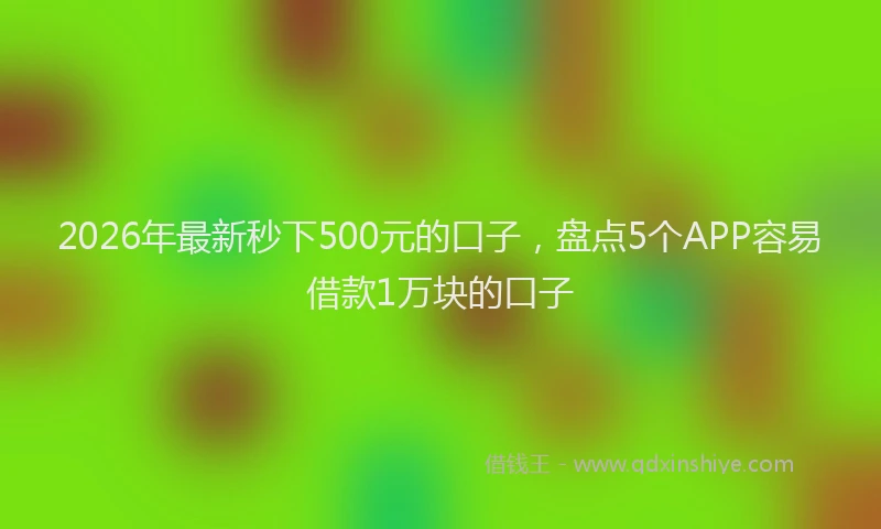 2026年最新秒下500元的口子，盘点5个APP容易借款1万块的口子