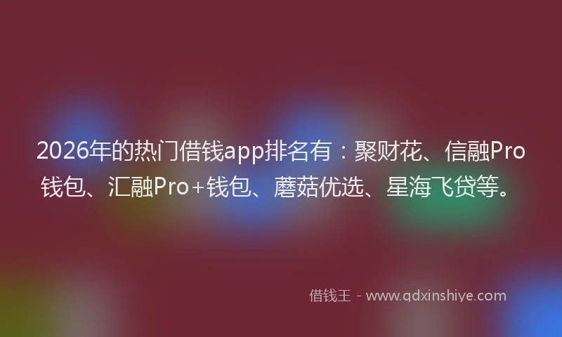 2026年的热门借钱app排名有：聚财花、信融Pro钱包、汇融Pro+钱包、蘑菇优选、星海飞贷等。