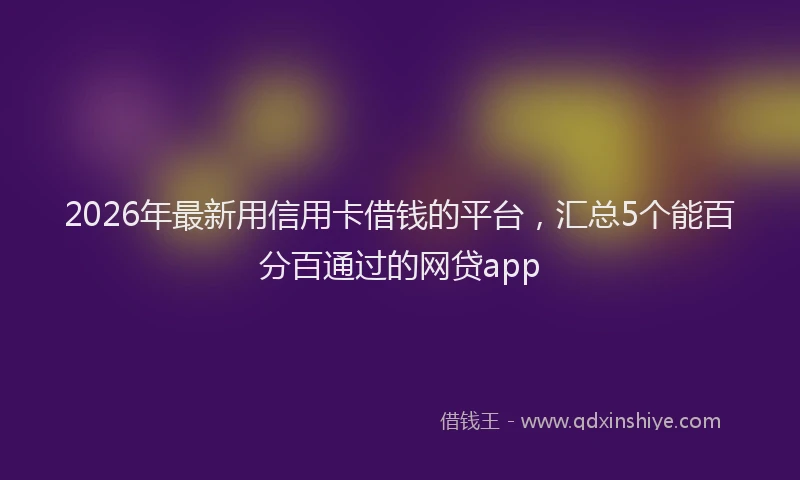 2026年最新用信用卡借钱的平台，汇总5个能百分百通过的网贷app