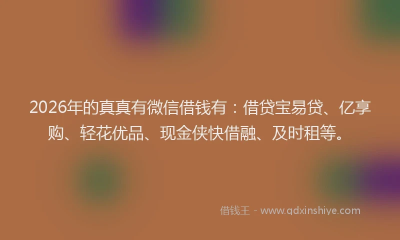 2026年的真真有微信借钱有：借贷宝易贷、亿享购、轻花优品、现金侠快借融、及时租等。