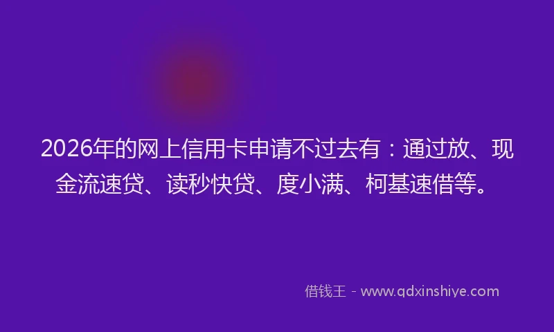2026年的网上信用卡申请不过去有：通过放、现金流速贷、读秒快贷、度小满、柯基速借等。