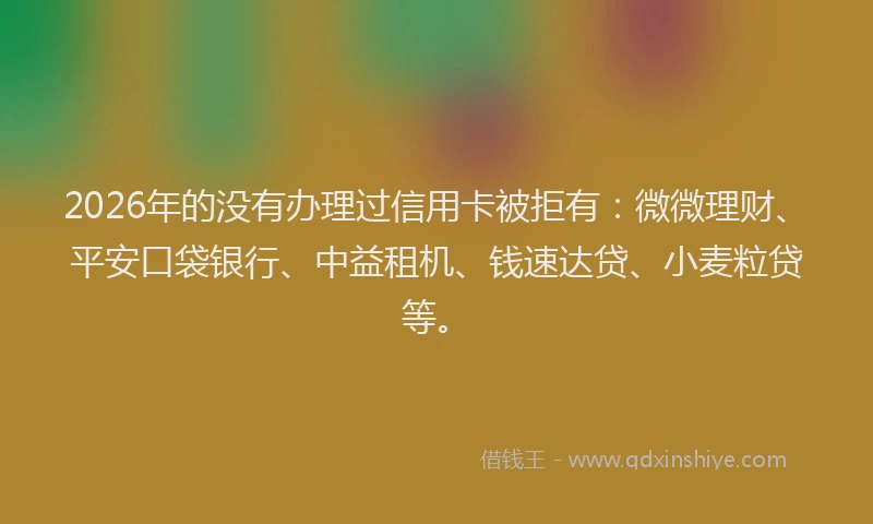 2026年的没有办理过信用卡被拒有：微微理财、平安口袋银行、中益租机、钱速达贷、小麦粒贷等。