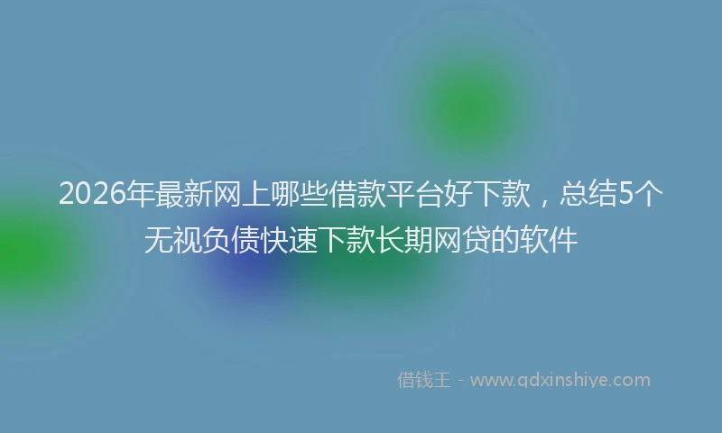 2026年最新网上哪些借款平台好下款，总结5个无视负债快速下款长期网贷的软件