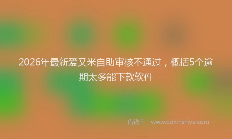 2026年最新爱又米自助审核不通过，概括5个逾期太多能下款软件