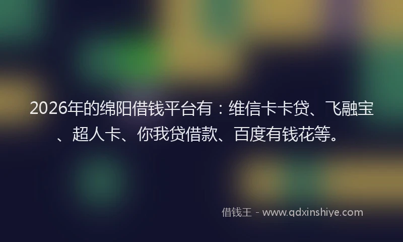 2026年的绵阳借钱平台有：维信卡卡贷、飞融宝、超人卡、你我贷借款、百度有钱花等。