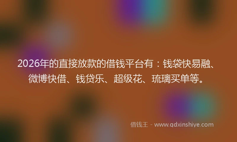 2026年的直接放款的借钱平台有：钱袋快易融、微博快借、钱贷乐、超级花、琉璃买单等。