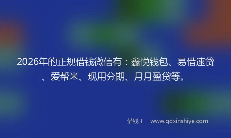 2026年的正规借钱微信有：鑫悦钱包、易借速贷、爱帮米、现用分期、月月盈贷等。