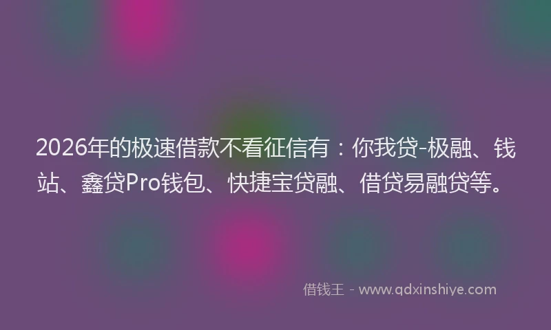 2026年的极速借款不看征信有：你我贷-极融、钱站、鑫贷Pro钱包、快捷宝贷融、借贷易融贷等。