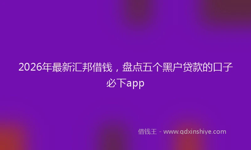 2026年最新汇邦借钱，盘点五个黑户贷款的口子必下app