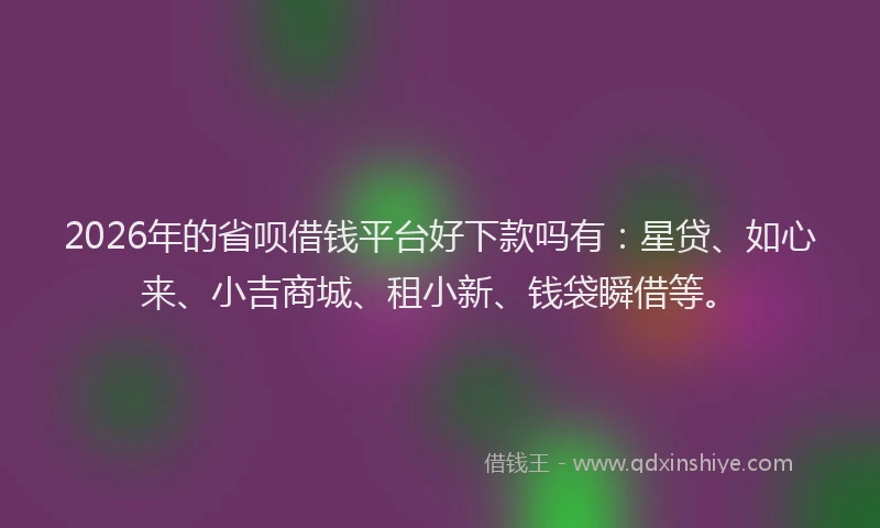 2026年的省呗借钱平台好下款吗有：星贷、如心来、小吉商城、租小新、钱袋瞬借等。