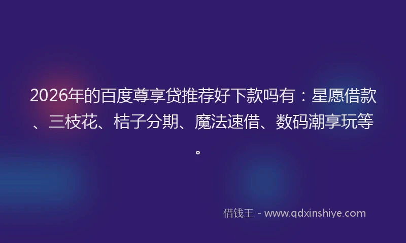 2026年的百度尊享贷推荐好下款吗有：星愿借款、三枝花、桔子分期、魔法速借、数码潮享玩等。