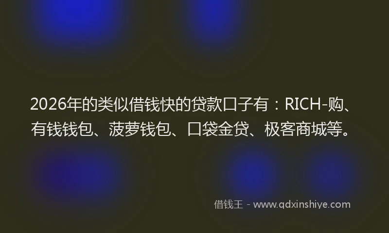 2026年的类似借钱快的贷款口子有：RICH-购、有钱钱包、菠萝钱包、口袋金贷、极客商城等。