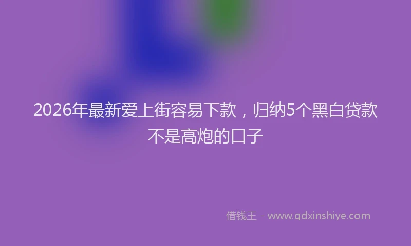 2026年最新爱上街容易下款，归纳5个黑白贷款不是高炮的口子