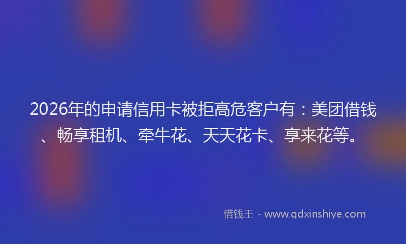 2026年的申请信用卡被拒高危客户有：美团借钱、畅享租机、牵牛花、天天花卡、享来花等。