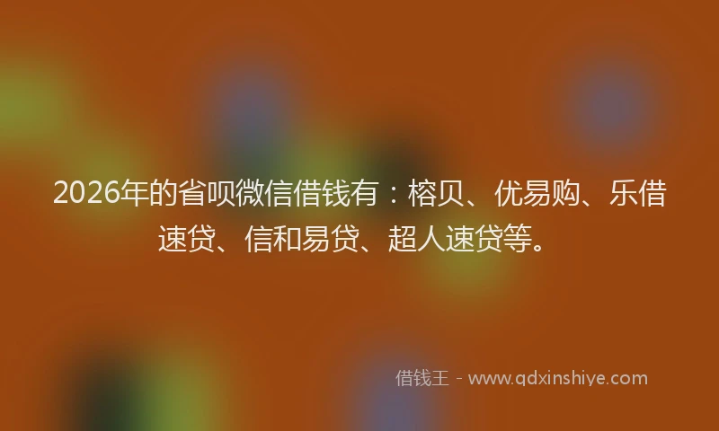 2026年的省呗微信借钱有：榕贝、优易购、乐借速贷、信和易贷、超人速贷等。