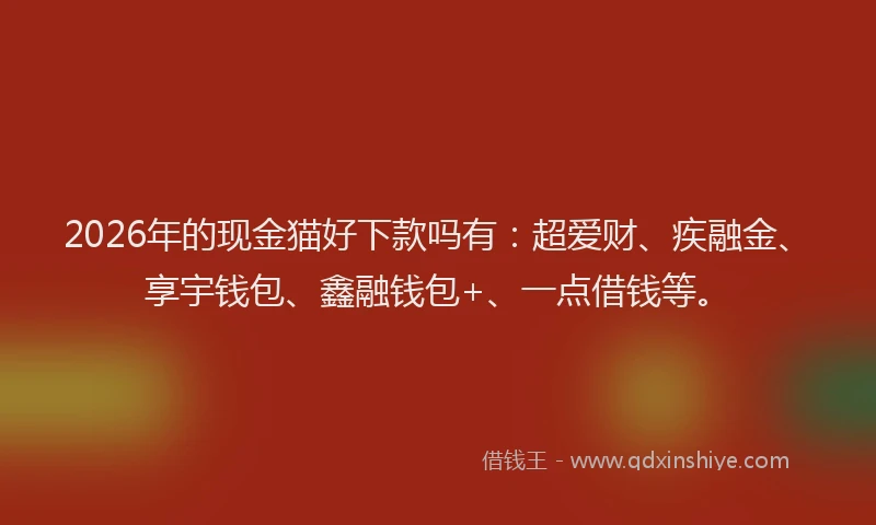 2026年的现金猫好下款吗有：超爱财、疾融金、享宇钱包、鑫融钱包+、一点借钱等。