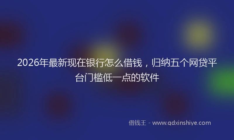 2026年最新现在银行怎么借钱，归纳五个网贷平台门槛低一点的软件