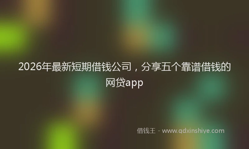 2026年最新短期借钱公司，分享五个靠谱借钱的网贷app