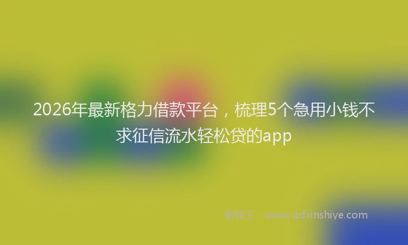 2026年最新格力借款平台，梳理5个急用小钱不求征信流水轻松贷的app