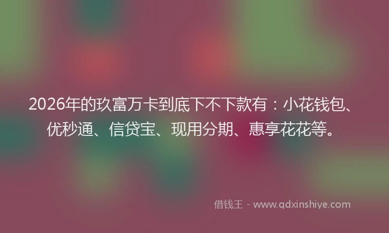 2026年的玖富万卡到底下不下款有：小花钱包、优秒通、信贷宝、现用分期、惠享花花等。