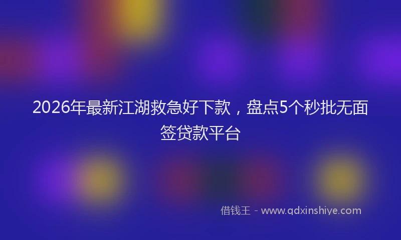 2026年最新江湖救急好下款，盘点5个秒批无面签贷款平台