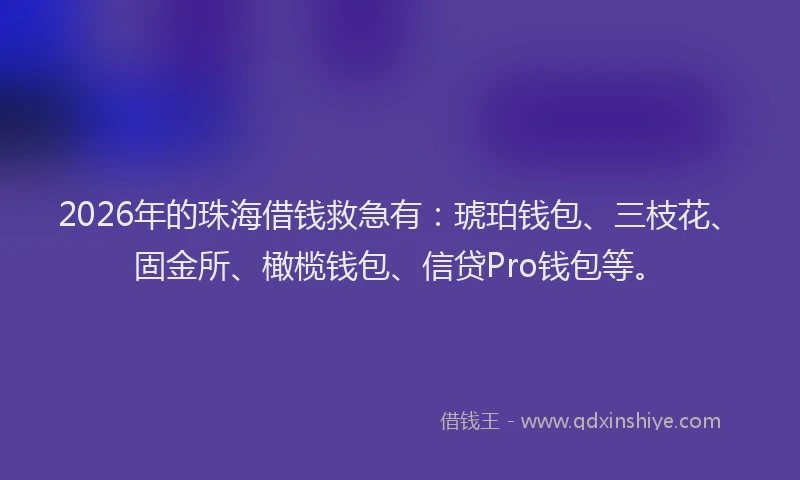 2026年的珠海借钱救急有：琥珀钱包、三枝花、固金所、橄榄钱包、信贷Pro钱包等。