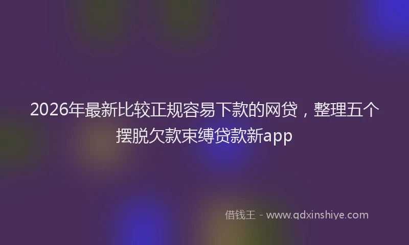 2026年最新比较正规容易下款的网贷，整理五个摆脱欠款束缚贷款新app